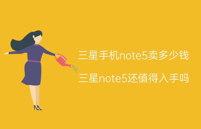 三星手机note5卖多少钱 三星note5还值得入手吗？